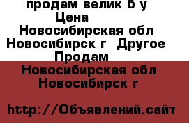 продам велик б/у › Цена ­ 500 - Новосибирская обл., Новосибирск г. Другое » Продам   . Новосибирская обл.,Новосибирск г.